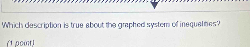 Which description is true about the graphed system of inequalities? 
(1 point)