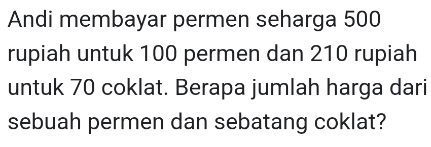 Andi membayar permen seharga 500
rupiah untuk 100 permen dan 210 rupiah 
untuk 70 coklat. Berapa jumlah harga dari 
sebuah permen dan sebatang coklat?