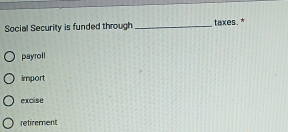 Social Security is funded through _taxes *
payroll
import
excise
retirement