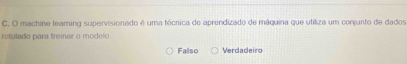 machine learing supervisionado é uma técnica de aprendizado de máquina que utiliza um conjunto de dados
rotulado para treinar o modelo.
Falso Verdadeiro