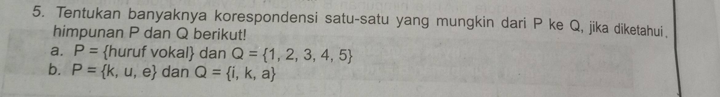 Tentukan banyaknya korespondensi satu-satu yang mungkin dari P ke Q, jika diketahui. 
himpunan P dan Q berikut! 
a. P= huruf vokal dan Q= 1,2,3,4,5
b. P= k,u,e dan Q= i,k,a