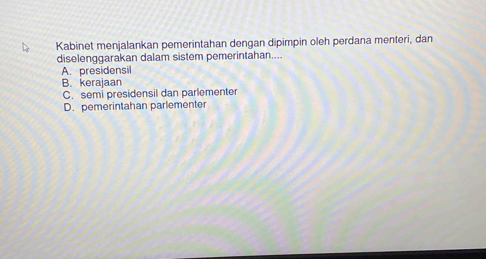 Kabinet menjalankan pemerintahan dengan dipimpin oleh perdana menteri, dan
diselenggarakan dalam sistem pemerintahan....
A. presidensil
B. kerajaan
C. semi presidensil dan parlementer
D. pemerintahan parlementer