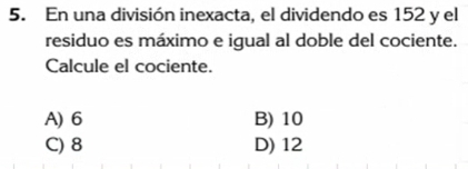 En una división inexacta, el dividendo es 152 y el
residuo es máximo e igual al doble del cociente.
Calcule el cociente.
A) 6 B) 10
C) 8 D) 12