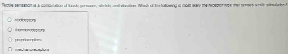 Tactilie sensation is a combination of touch, pressure, stretch, and vibration. Which of the following is most likelly the receptor type that senses tactle stimulation?
nociceptors
thermoreceptors
proprfoceptons
mechanoreceptions