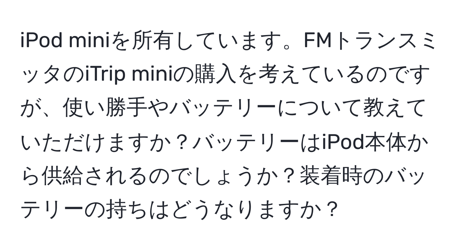 iPod miniを所有しています。FMトランスミッタのiTrip miniの購入を考えているのですが、使い勝手やバッテリーについて教えていただけますか？バッテリーはiPod本体から供給されるのでしょうか？装着時のバッテリーの持ちはどうなりますか？