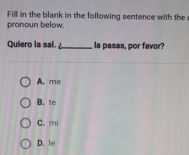 Fill in the blank in the following sentence with the a
pronoun below.
Quiero la sal. _la pasas, por favor?
A. me
B. te
C. mi
D. le