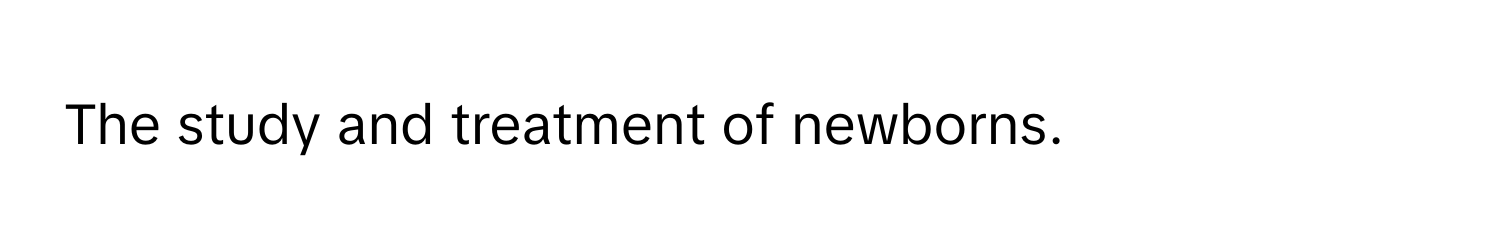 The study and treatment of newborns.