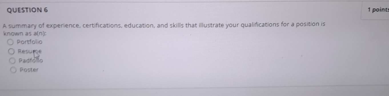 A summary of experience, certifications, education, and skills that illustrate your qualifications for a position is
known as a(n)
Portfolio
Resume
Padfollo
Poster