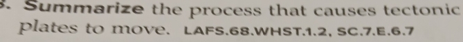 Summarize the process that causes tectonic 
plates to moVe. LAFS.68.WHST.1.2, SC.7.E.6.7