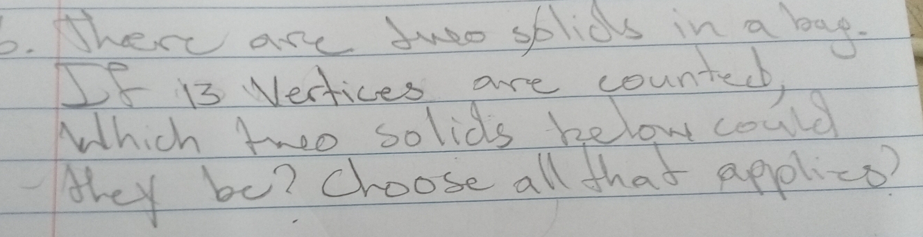 There are tuo splids in a bag.
58 13 Vertices are countedb, 
Which twoo solids below could 
they be? choose all that applice?