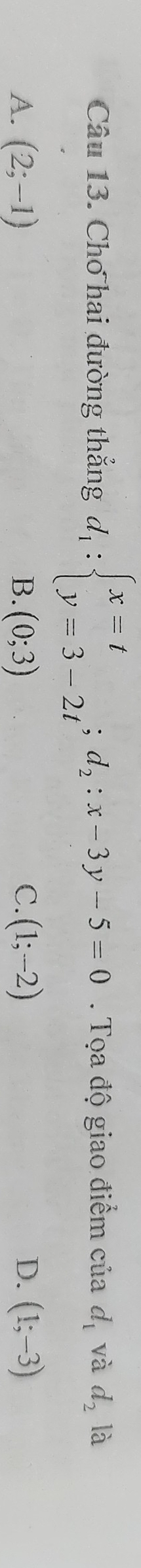 Chơ hai đường thẳng d_1:beginarrayl x=t y=3-2tendarray.; d_2:x-3y-5=0. Tọa độ giao điểm của d_1 và d_2 là
A. (2;-1) B. (0;3) C. (1;-2) D. (1;-3)