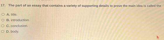 The part of an essay that contains a variety of supporting details to prove the main idea is called the
A. title.
B. introduction.
C. conclusion.
D. body.
