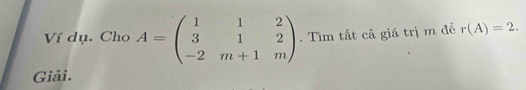 Ví dụ. Cho A=beginpmatrix 1&1&2 3&1&2 -2&m+1&mendpmatrix. Tìm tất cả giá trị m để r(A)=2. 
Giải.