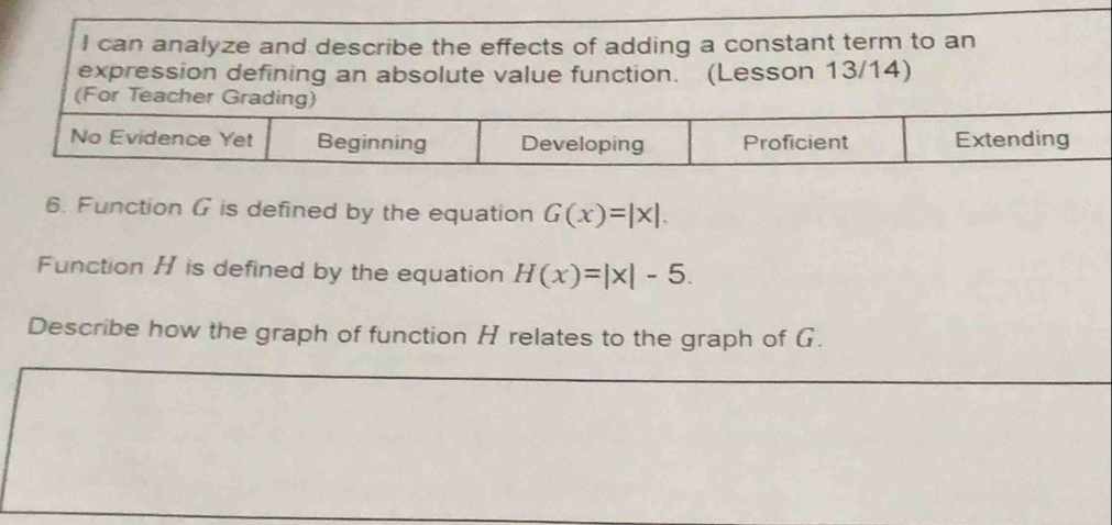 Function G is defined by the equation G(x)=|x|. 
Function H is defined by the equation H(x)=|x|-5. 
Describe how the graph of function H relates to the graph of G.