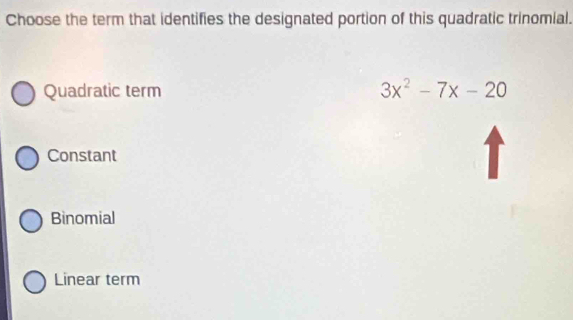 Choose the term that identifies the designated portion of this quadratic trinomial.
Quadratic term 3x^2-7x-20
Constant
Binomial
Linear term