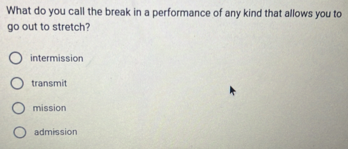 What do you call the break in a performance of any kind that allows you to
go out to stretch?
intermission
transmit
mission
admission