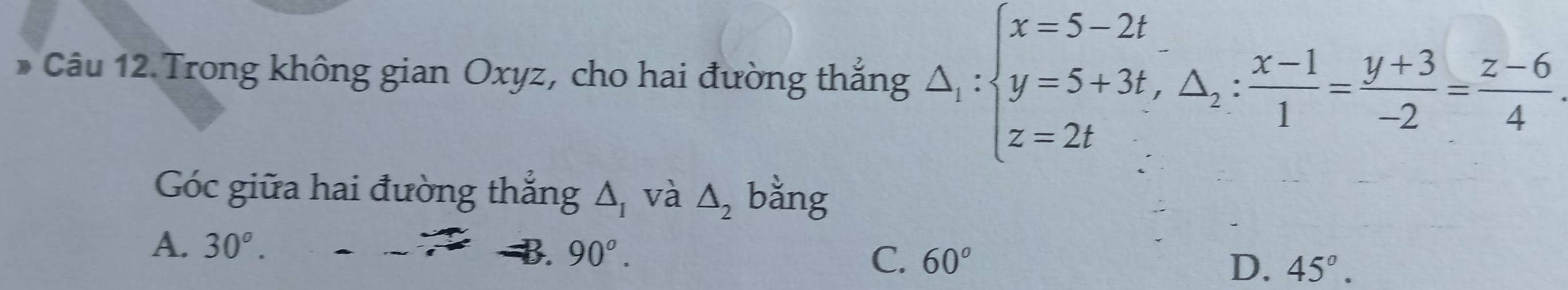 Trong không gian Oxyz, cho hai đường thắng △ _1:beginarrayl x=5-2t y=5+3t, △ _2: (x-1)/1 = (y+3)/-2 = (z-6)/4 
Góc giữa hai đường thắng △ _I và △ _2 bằng
A. 30^o.
B. 90^o. C. 60° D. 45°.