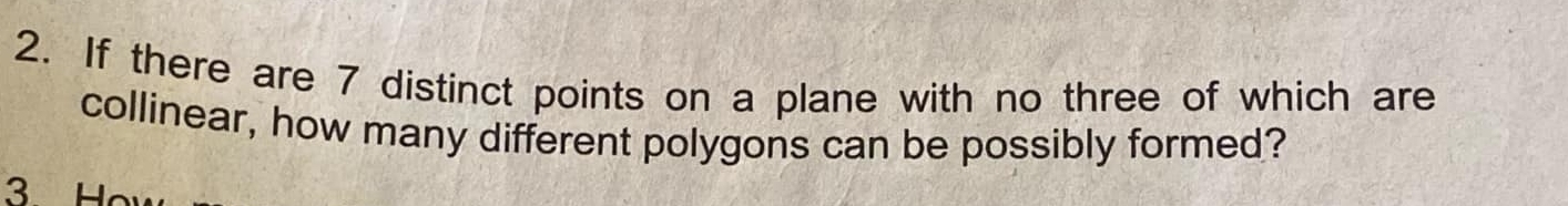 If there are 7 distinct points on a plane with no three of which are 
collinear, how many different polygons can be possibly formed? 
3 Ho