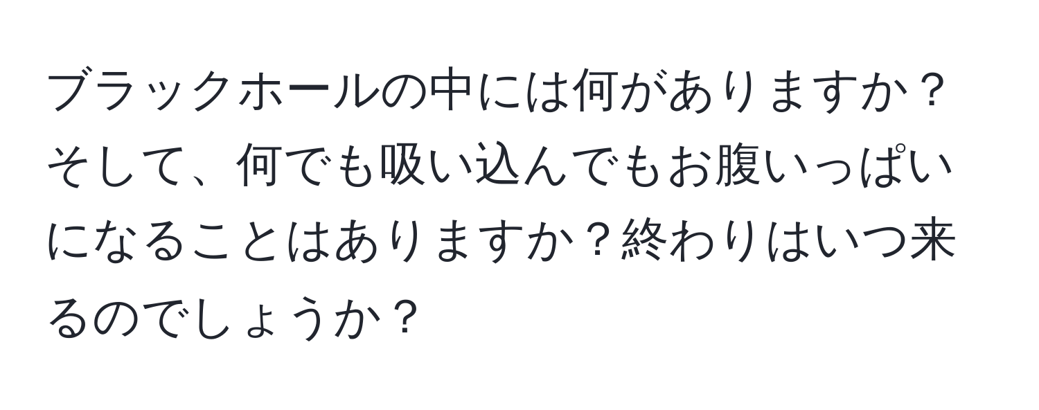 ブラックホールの中には何がありますか？そして、何でも吸い込んでもお腹いっぱいになることはありますか？終わりはいつ来るのでしょうか？