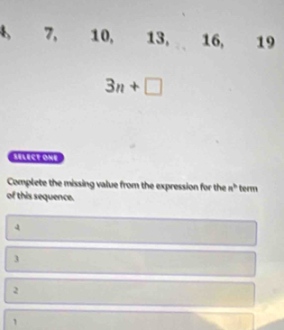 7, 10, 13, 16, 19
3n+□
SELECT ONe
Complete the missing value from the expression for the n^b
of this sequence. term
4
3
2
1