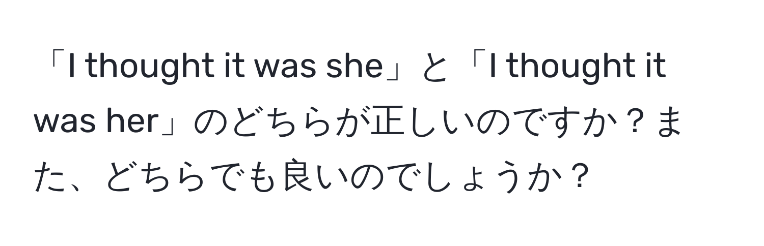 「I thought it was she」と「I thought it was her」のどちらが正しいのですか？また、どちらでも良いのでしょうか？