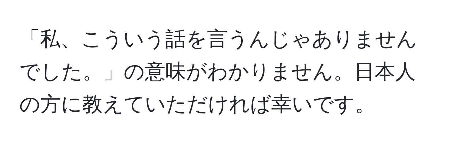 「私、こういう話を言うんじゃありませんでした。」の意味がわかりません。日本人の方に教えていただければ幸いです。