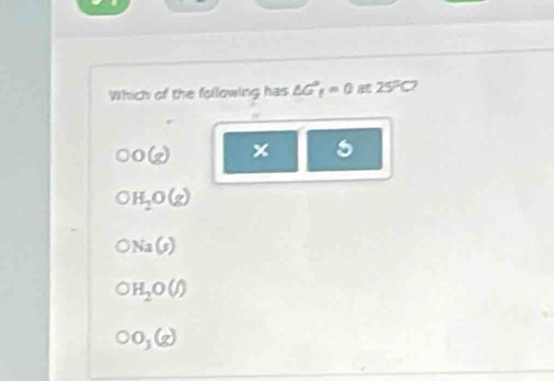 Which of the following has △ G_t=0 25°C
00(g) x 5
OH_2O(g)
ONa(s)
OH_2O(J)
O_3(g)