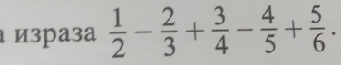 израза  1/2 - 2/3 + 3/4 - 4/5 + 5/6 .