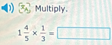 XA Multiply.
1 4/5 *  1/3 =□