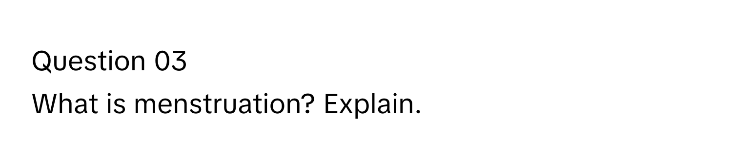 Question 03  
What is menstruation? Explain.