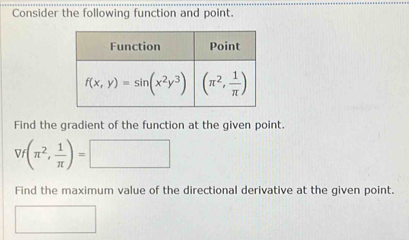 Consider the following function and point.
Find the gradient of the function at the given point.
Vf(π^2, 1/π  )=□
Find the maximum value of the directional derivative at the given point.