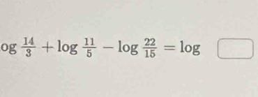 og 14/3 +log  11/5 -log  22/15 =log □