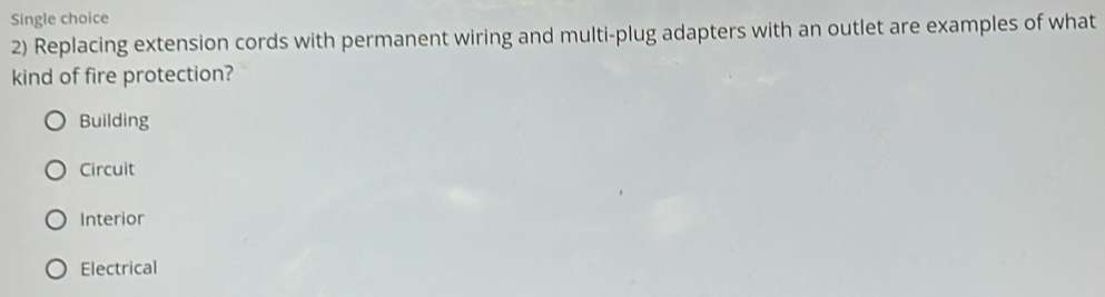 Single choice
2) Replacing extension cords with permanent wiring and multi-plug adapters with an outlet are examples of what
kind of fire protection?
Building
Circuit
Interior
Electrical