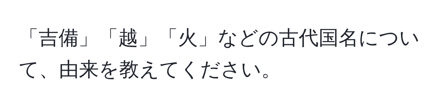 「吉備」「越」「火」などの古代国名について、由来を教えてください。