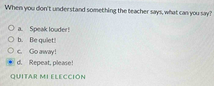 When you don't understand something the teacher says, what can you say?
a. Speak louder!
b. Be quiet!
c. Go away!
d. Repeat, please!
QUITAR MI ELECCIÓN