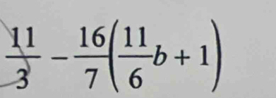  11/3 - 16/7 ( 11/6 b+1)