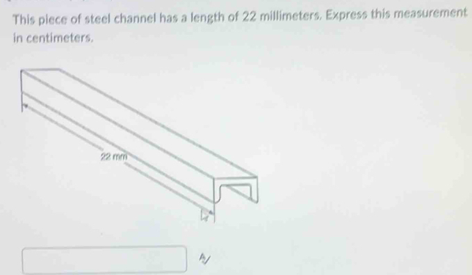 This piece of steel channel has a length of 22 millimeters. Express this measurement 
in centimeters.