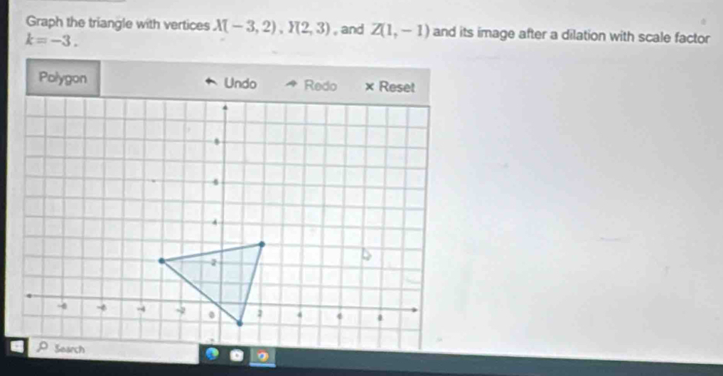 Graph the triangle with vertices X(-3,2), Y(2,3) , and Z(1,-1) and its image after a dilation with scale factor
k=-3. 
Polygon