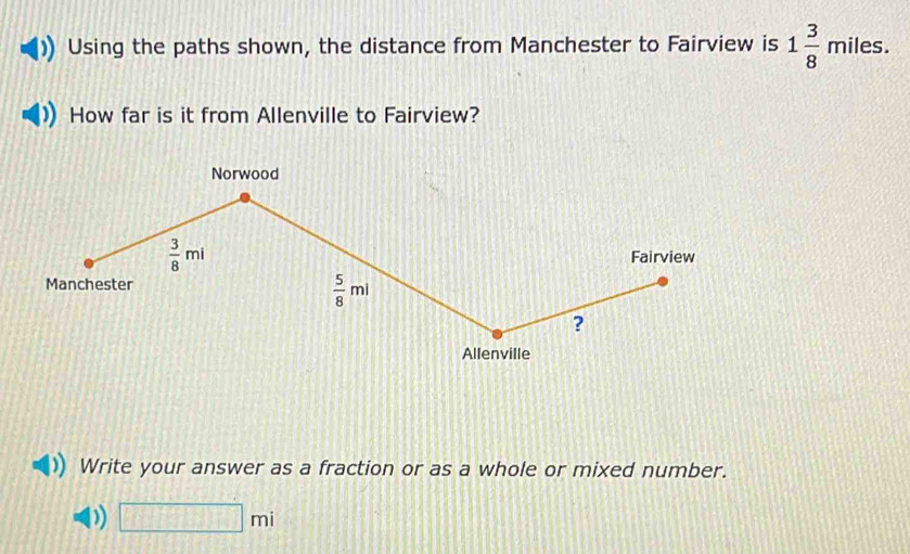 Using the paths shown, the distance from Manchester to Fairview is 1 3/8 miles. 
How far is it from Allenville to Fairview? 
Norwood
 3/8 mi
Fairview 
Manchester
 5/8 ml
? 
Allenville 
Write your answer as a fraction or as a whole or mixed number. 
D) □ mi