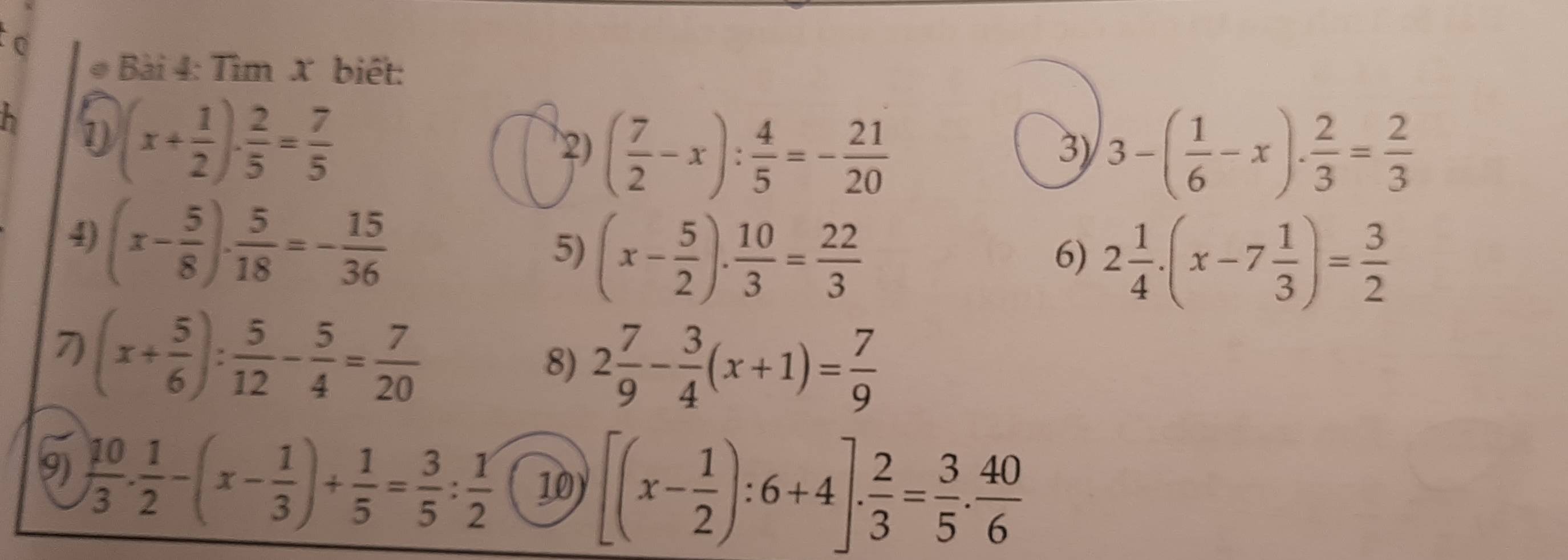 to 
* Bài 4: Tìm X biết: 
h 1 (x+ 1/2 )·  2/5 = 7/5 
2) ( 7/2 -x): 4/5 =- 21/20  3-( 1/6 -x)·  2/3 = 2/3 
3y 
4) (x- 5/8 )·  5/18 =- 15/36 
5) (x- 5/2 ). 10/3 = 22/3 
6) 2 1/4 · (x-7 1/3 )= 3/2 
7) (x+ 5/6 ): 5/12 - 5/4 = 7/20 
8) 2 7/9 - 3/4 (x+1)= 7/9 
9)  10/3 ·  1/2 -(x- 1/3 )+ 1/5 = 3/5 : 1/2  10) [(x- 1/2 ):6+4]. 2/3 = 3/5 . 40/6 