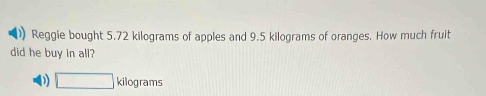 Reggie bought 5.72 kilograms of apples and 9.5 kilograms of oranges. How much fruit
did he buy in all?
D □ kilog rams