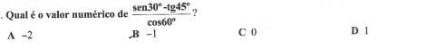 Qual é o valor numérico de  (sen 30°-tg 45°)/cos 60°  ?
A -2 C 0 D 1
B-1