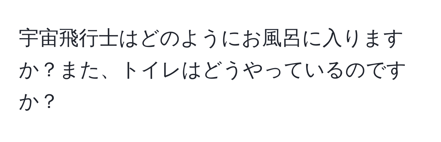 宇宙飛行士はどのようにお風呂に入りますか？また、トイレはどうやっているのですか？