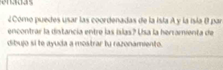 enadas 
¿ Cómo puedes usar las coordenadas de la Isla A y la isla B par 
encontrar la distancia entre las íslas? Usa la herramienta de 
dibujo si te ayuda a mostrar tu razonamiento.