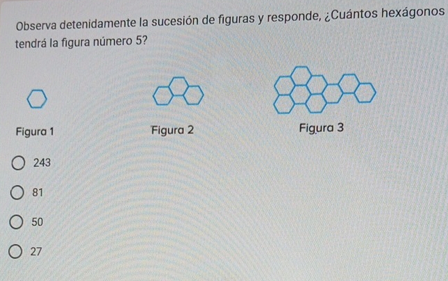 Observa detenidamente la sucesión de figuras y responde, ¿Cuántos hexágonos
tendrá la figura número 5?
Figura 1 Figura 2 Figura 3
243
81
50
27