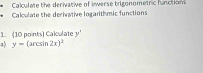 Calculate the derivative of inverse trigonometric functions 
Calculate the derivative logarithmic functions 
1. (10 points) Calculate y'
a) y=(arcsin 2x)^2