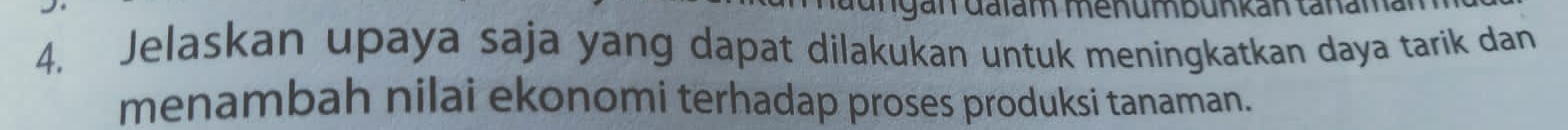 Jelaskan upaya saja yang dapat dilakukan untuk meningkatkan daya tarik dan 
menambah nilai ekonomi terhadap proses produksi tanaman.