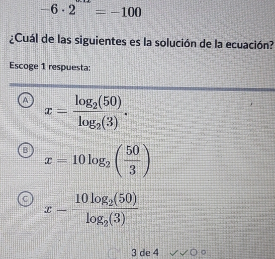 -6· 2=-100
¿Cuál de las siguientes es la solución de la ecuación?
Escoge 1 respuesta:
A x=frac log _2(50)log _2(3).
B x=10log _2( 50/3 )
C x=frac 10log _2(50)log _2(3)
3 de 4