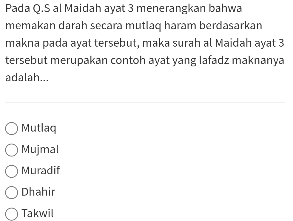 Pada Q.S al Maidah ayat 3 menerangkan bahwa
memakan darah secara mutlaq haram berdasarkan
makna pada ayat tersebut, maka surah al Maidah ayat 3
tersebut merupakan contoh ayat yang lafadz maknanya
adalah...
Mutlaq
Mujmal
Muradif
Dhahir
Takwil