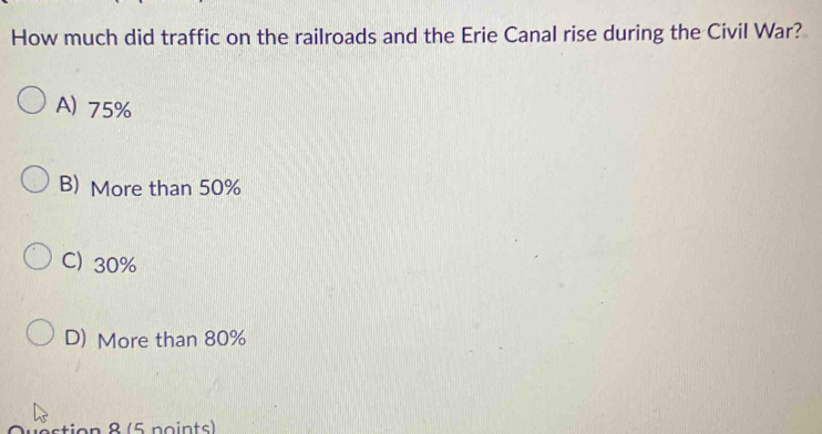 How much did traffic on the railroads and the Erie Canal rise during the Civil War?
A) 75%
B) More than 50%
C) 30%
D) More than 80%
Question 8 (5 points)